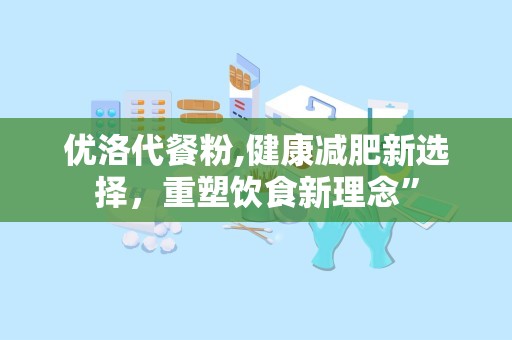 优洛代餐粉,健康减肥新选择，重塑饮食新理念”