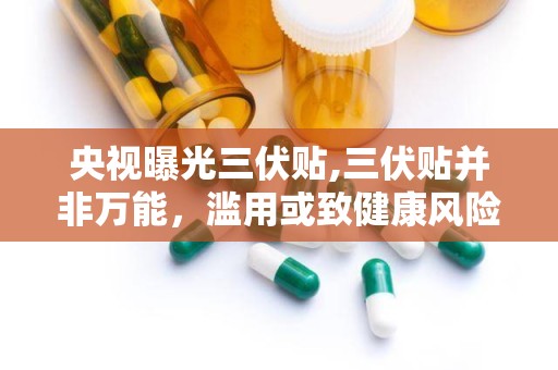 央视曝光三伏贴,三伏贴并非万能，滥用或致健康风险”