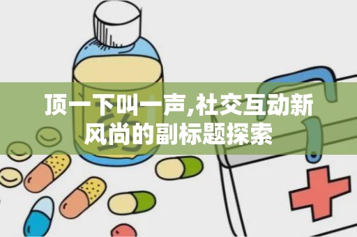 顶一下叫一声,社交互动新风尚的副标题探索