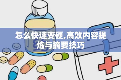 怎么快速变硬,高效内容提炼与摘要技巧
