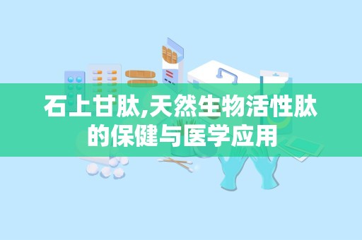 石上甘肽,天然生物活性肽的保健与医学应用