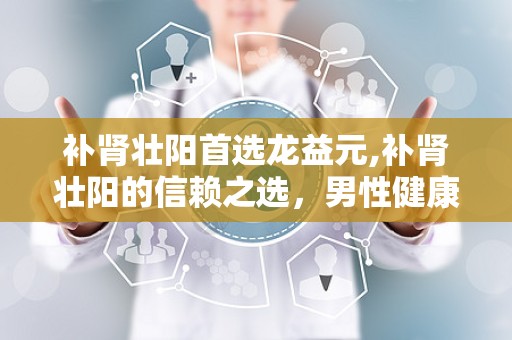 补肾壮阳首选龙益元,补肾壮阳的信赖之选，男性健康守护神”