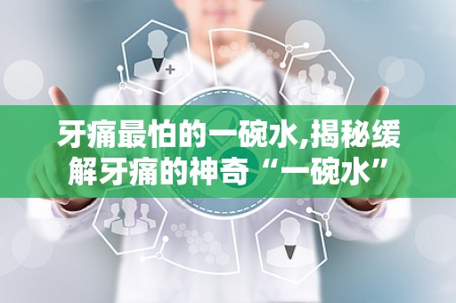 牙痛最怕的一碗水,揭秘缓解牙痛的神奇“一碗水”