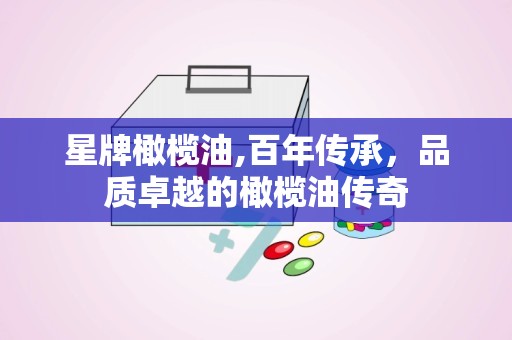 星牌橄榄油,百年传承，品质卓越的橄榄油传奇