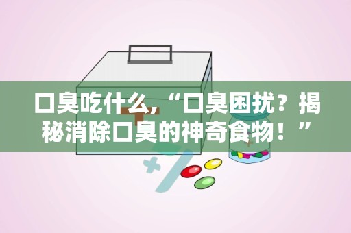 口臭吃什么,“口臭困扰？揭秘消除口臭的神奇食物！”