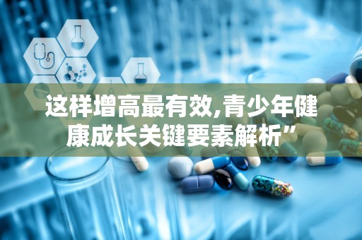这样增高最有效,青少年健康成长关键要素解析”