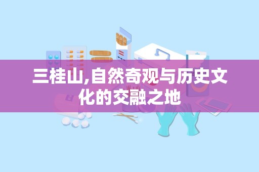 三桂山,自然奇观与历史文化的交融之地