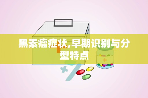 黑素瘤症状,早期识别与分型特点