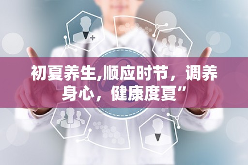 初夏养生,顺应时节，调养身心，健康度夏”