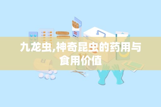 九龙虫,神奇昆虫的药用与食用价值