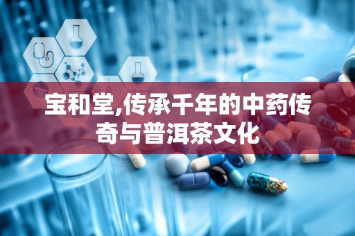 宝和堂,传承千年的中药传奇与普洱茶文化