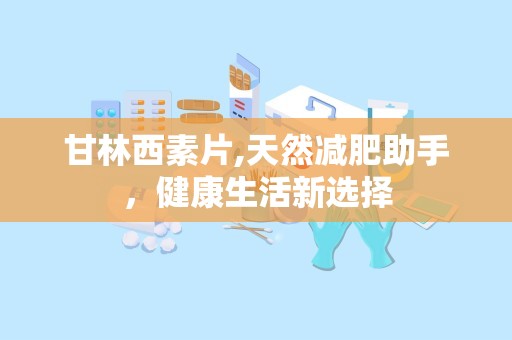 甘林西素片,天然减肥助手，健康生活新选择