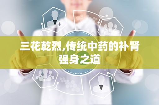 三花乾烈,传统中药的补肾强身之道