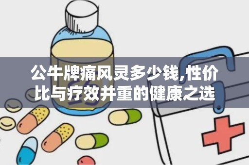 公牛牌痛风灵多少钱,性价比与疗效并重的健康之选