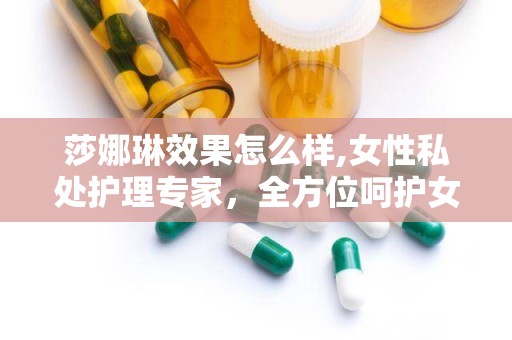 莎娜琳效果怎么样,女性私处护理专家，全方位呵护女性健康