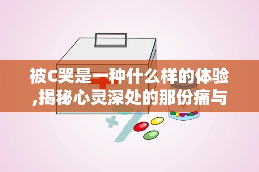 被C哭是一种什么样的体验,揭秘心灵深处的那份痛与泪