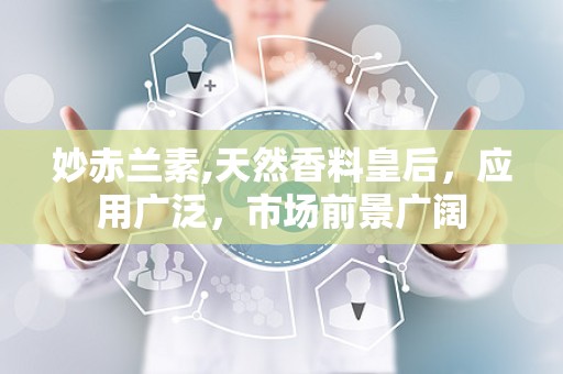 妙赤兰素,天然香料皇后，应用广泛，市场前景广阔