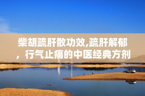 柴胡疏肝散功效,疏肝解郁，行气止痛的中医经典方剂