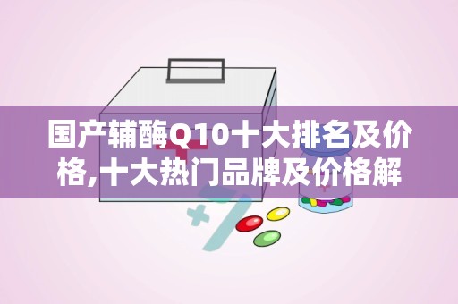 国产辅酶Q10十大排名及价格,十大热门品牌及价格解析
