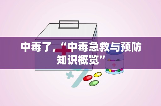 中毒了,“中毒急救与预防知识概览”