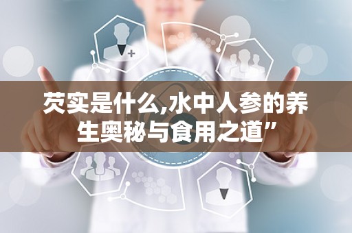 芡实是什么,水中人参的养生奥秘与食用之道”