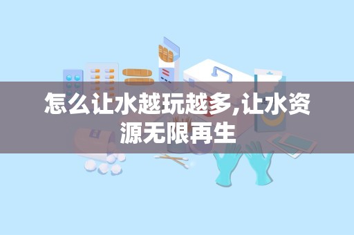 怎么让水越玩越多,让水资源无限再生