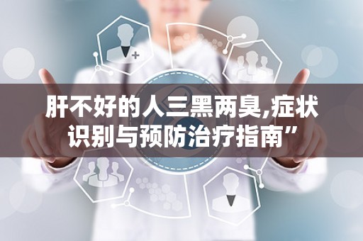 肝不好的人三黑两臭,症状识别与预防治疗指南”