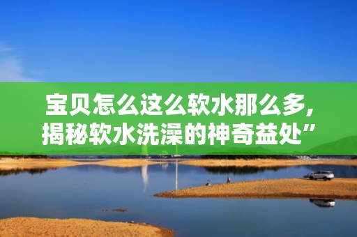 宝贝怎么这么软水那么多,揭秘软水洗澡的神奇益处”