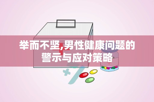举而不坚,男性健康问题的警示与应对策略