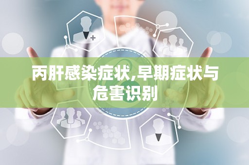 丙肝感染症状,早期症状与危害识别