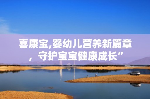 喜康宝,婴幼儿营养新篇章，守护宝宝健康成长”