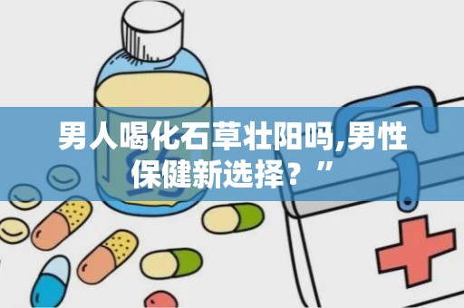 男人喝化石草壮阳吗,男性保健新选择？”