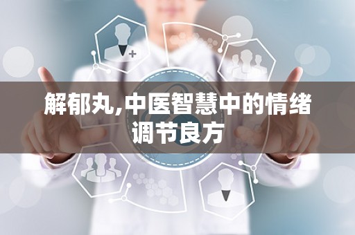 解郁丸,中医智慧中的情绪调节良方