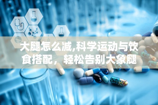 大腿怎么减,科学运动与饮食搭配，轻松告别大象腿