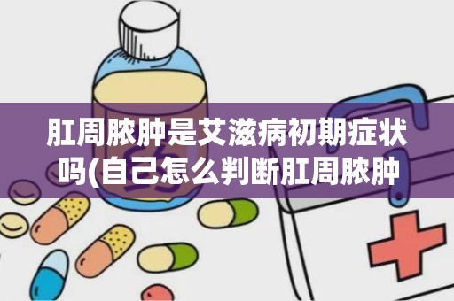 肛周脓肿是艾滋病初期症状吗(自己怎么判断肛周脓肿)