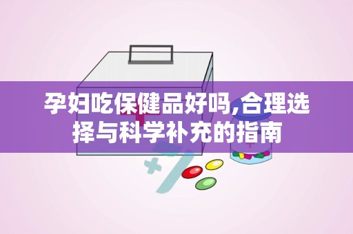 孕妇吃保健品好吗,合理选择与科学补充的指南