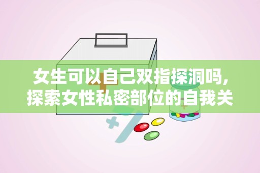 女生可以自己双指探洞吗,探索女性私密部位的自我关爱之道