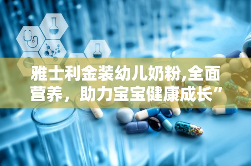 雅士利金装幼儿奶粉,全面营养，助力宝宝健康成长”