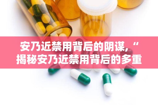 安乃近禁用背后的阴谋,“揭秘安乃近禁用背后的多重考量与阴谋论”