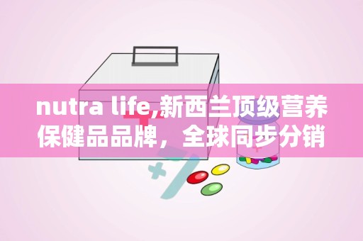 nutra life,新西兰顶级营养保健品品牌，全球同步分销