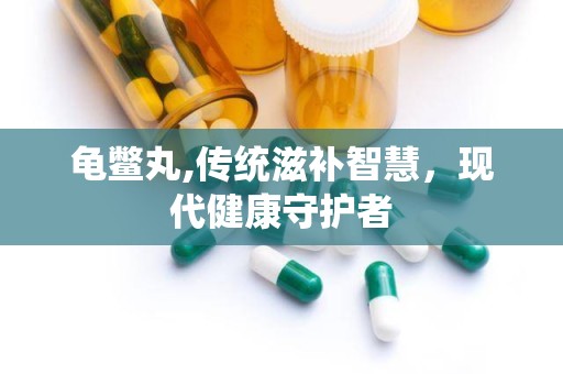龟鳖丸,传统滋补智慧，现代健康守护者