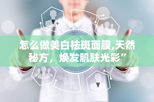 怎么做美白祛斑面膜,天然秘方，焕发肌肤光彩”