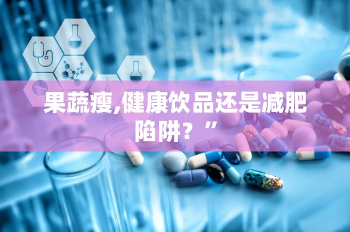 果蔬瘦,健康饮品还是减肥陷阱？”