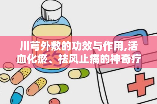 川芎外敷的功效与作用,活血化瘀、祛风止痛的神奇疗效