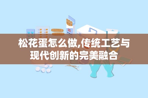 松花蛋怎么做,传统工艺与现代创新的完美融合
