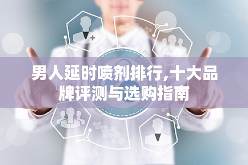 男人延时喷剂排行,十大品牌评测与选购指南