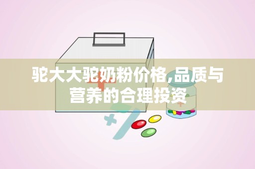 驼大大驼奶粉价格,品质与营养的合理投资