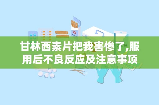 甘林西素片把我害惨了,服用后不良反应及注意事项