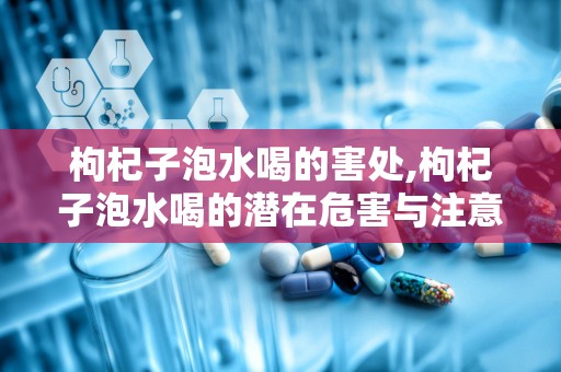 枸杞子泡水喝的害处,枸杞子泡水喝的潜在危害与注意事项