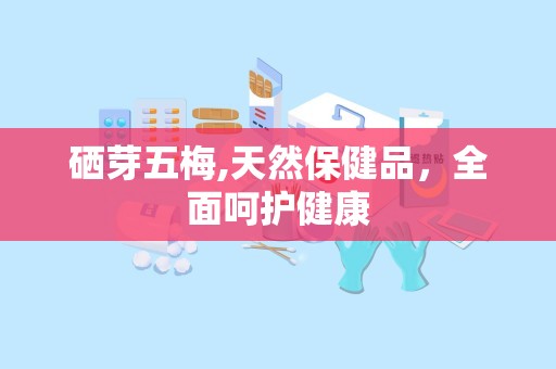 硒芽五梅,天然保健品，全面呵护健康